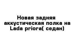 Новая задняя  аккустическая полка на Lada priora( седан)